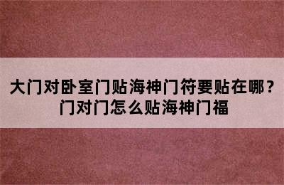 大门对卧室门贴海神门符要贴在哪？ 门对门怎么贴海神门福